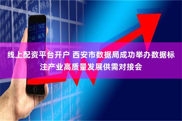 线上配资平台开户 西安市数据局成功举办数据标注产业高质量发展供需对接会