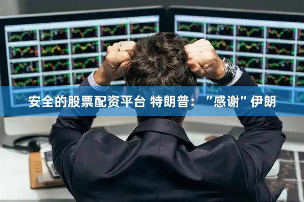 安全的股票配资平台 特朗普：“感谢”伊朗