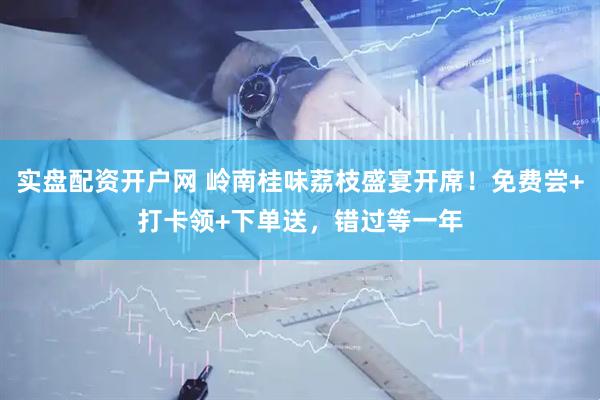 实盘配资开户网 岭南桂味荔枝盛宴开席！免费尝+打卡领+下单送，错过等一年