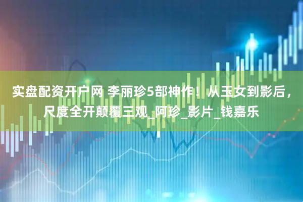 实盘配资开户网 李丽珍5部神作！从玉女到影后，尺度全开颠覆三观_阿珍_影片_钱嘉乐