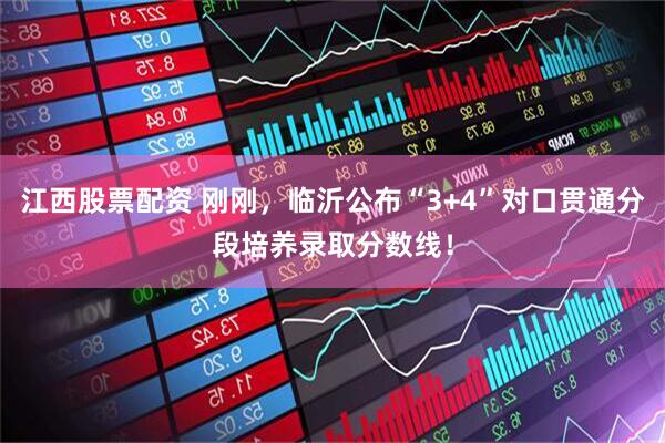 江西股票配资 刚刚，临沂公布“3+4”对口贯通分段培养录取分数线！