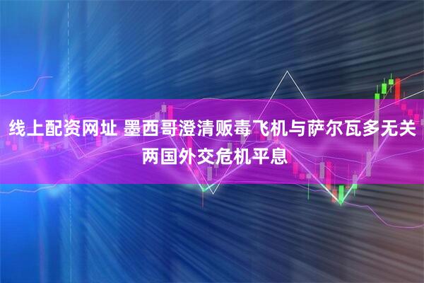 线上配资网址 墨西哥澄清贩毒飞机与萨尔瓦多无关 两国外交危机平息