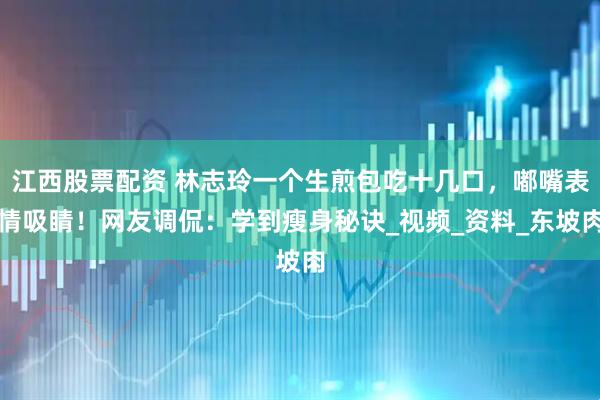 江西股票配资 林志玲一个生煎包吃十几口，嘟嘴表情吸睛！网友调侃：学到瘦身秘诀_视频_资料_东坡肉