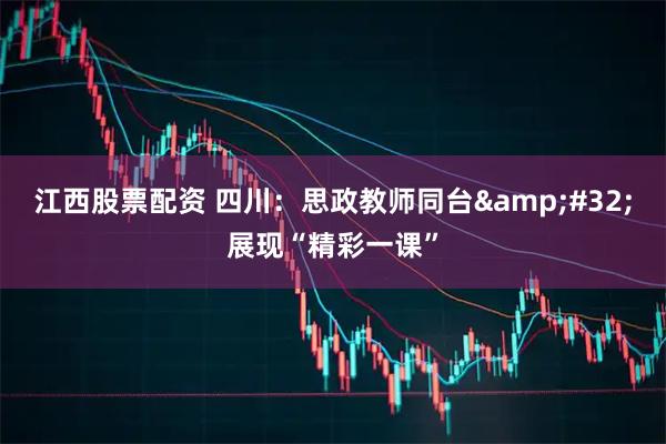 江西股票配资 四川：思政教师同台&#32;展现“精彩一课”