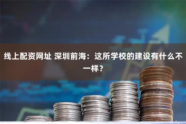 线上配资网址 深圳前海：这所学校的建设有什么不一样？