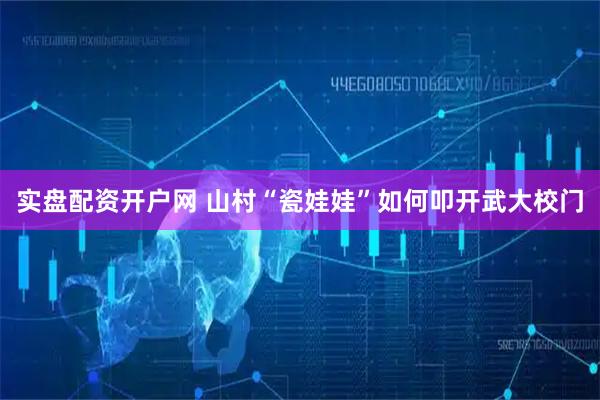 实盘配资开户网 山村“瓷娃娃”如何叩开武大校门
