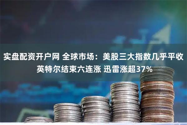 实盘配资开户网 全球市场：美股三大指数几乎平收 英特尔结束六连涨 迅雷涨超37%