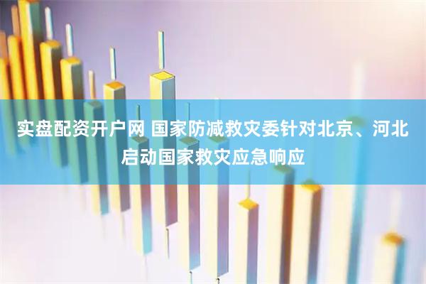 实盘配资开户网 国家防减救灾委针对北京、河北启动国家救灾应急响应