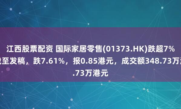 江西股票配资 国际家居零售(01373.HK)跌超7%，截至发稿，跌7.61%，报0.85港元，成交额348.73万港元