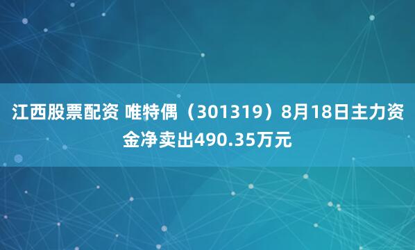 江西股票配资 唯特偶（301319）8月18日主力资金净卖出490.35万元