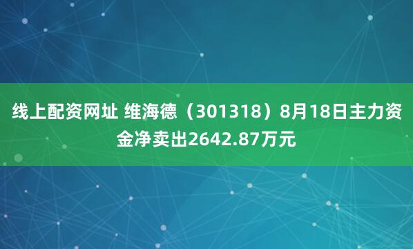 线上配资网址 维海德（301318）8月18日主力资金净卖出2642.87万元