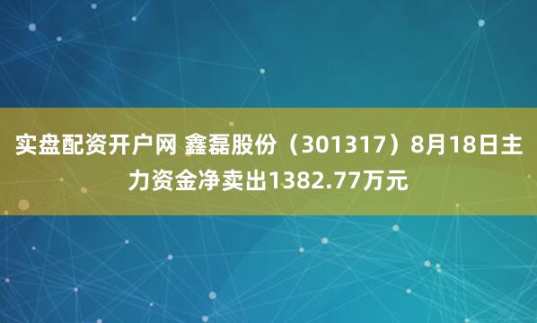 实盘配资开户网 鑫磊股份（301317）8月18日主力资金净卖出1382.77万元
